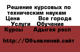 Решение курсовых по техническим наукам › Цена ­ 100 - Все города Услуги » Обучение. Курсы   . Адыгея респ.